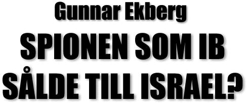 RUBRIK: Gunnar Ekberg - SPIONEN SOM IB SÅLDE TILL ISRAEL?